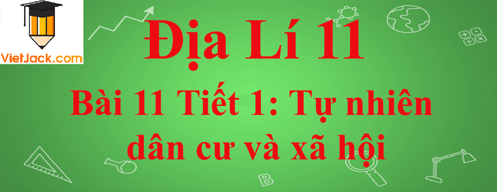 Địa lí lớp 11 Bài 11 Tiết 1: Tự nhiên, dân cư và xã hội