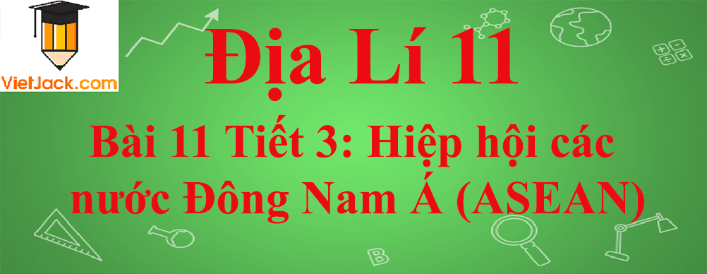 Địa lí lớp 11 Bài 11 Tiết 3: Hiệp hội các nước Đông Nam Á (ASEAN)