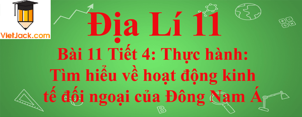 Địa lí lớp 11 Bài 11 Tiết 4: Thực hành: Tìm hiểu về hoạt động kinh tế đối ngoại của Đông Nam Á