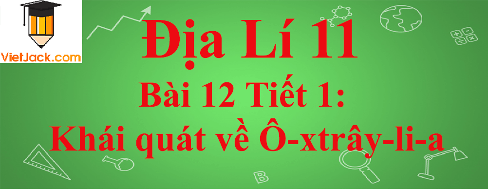 Địa lí lớp 11 Bài 12 Tiết 1: Khái quát về Ô-xtrây-li-a