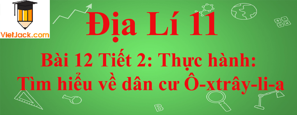 Địa lí lớp 11 Bài 12 Tiết 2: Thực hành: Tìm hiểu về dân cư Ô-xtrây-li-a