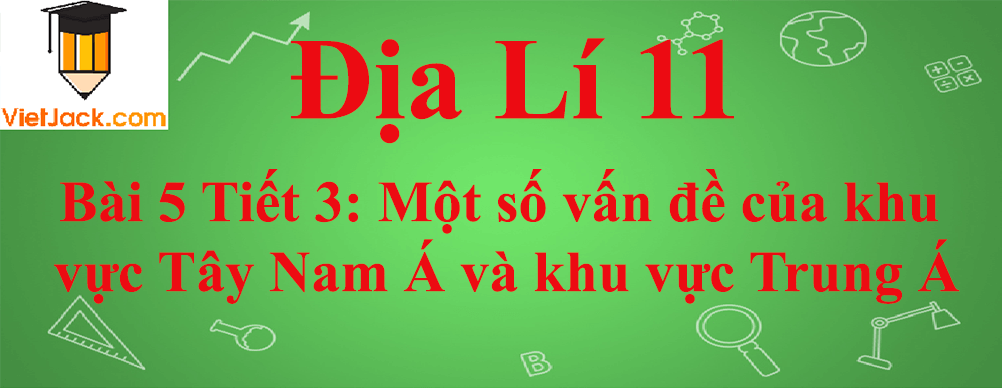 Địa lí lớp 11 Bài 5 Tiết 3: Một số vấn đề của khu vực Tây Nam Á và khu vực Trung Á