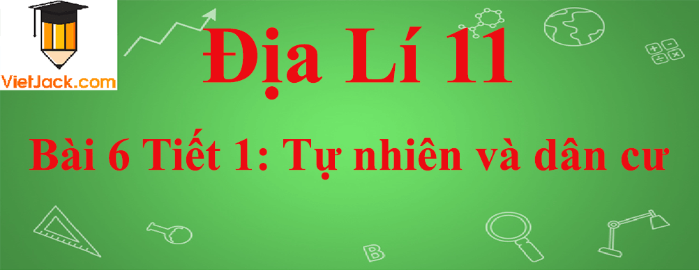 Địa lí lớp 11 Bài 6 Tiết 1: Tự nhiên và dân cư