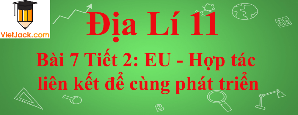 Địa lí lớp 11 Bài 7 Tiết 2: EU - Hợp tác, liên kết để cùng phát triển