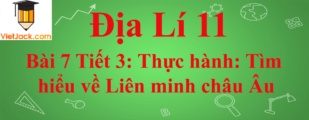 Địa lí lớp 11 Bài 7 Tiết 3: Thực hành: Tìm hiểu về Liên minh châu Âu