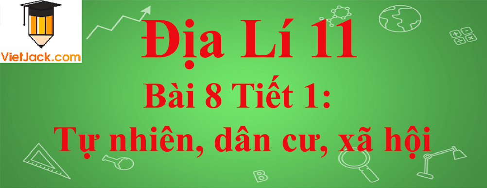 Địa lí lớp 11 Bài 8 Tiết 1: Tự nhiên, dân cư, xã hội