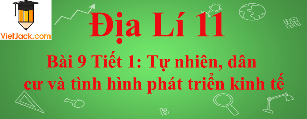 Địa lí lớp 11 Bài 9 Tiết 1: Tự nhiên, dân cư và tình hình phát triển kinh tế