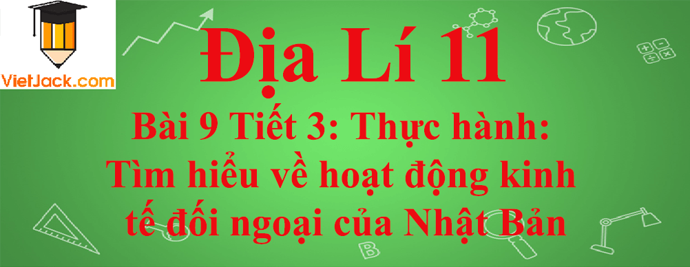 Địa lí lớp 11 Bài 9 Tiết 3: Thực hành: Tìm hiểu về hoạt động kinh tế đối ngoại của Nhật Bản