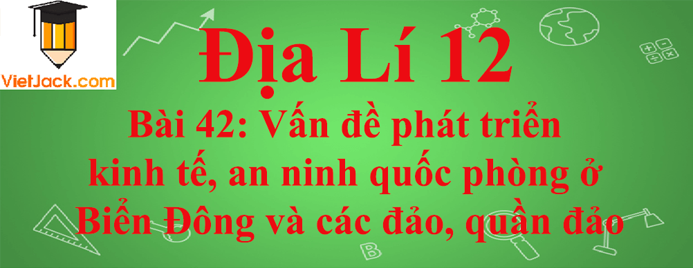 Địa lí lớp 12 Bài 42: Vấn đề phát triển kinh tế, an ninh quốc phòng ở Biển Đông và các đảo, quần đảo