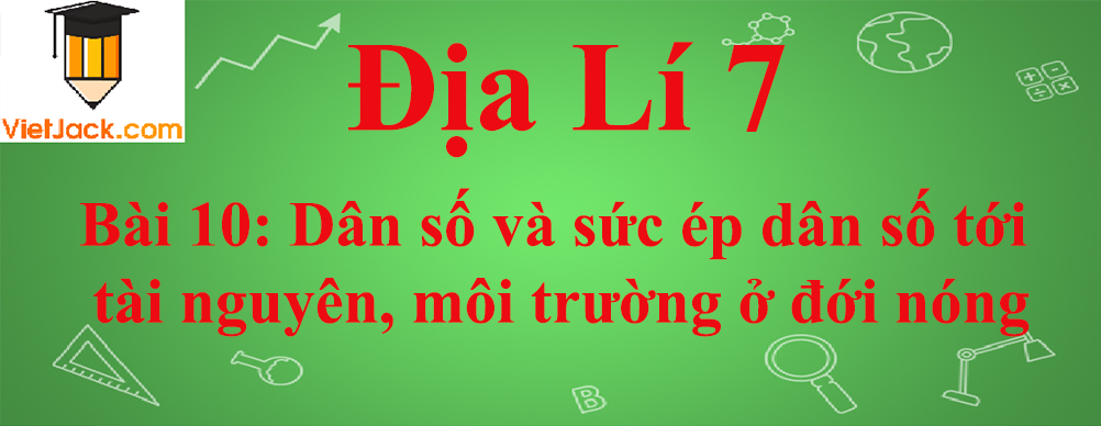 Địa lí lớp 7 Bài 10: Dân số và sức ép dân số tới tài nguyên, môi trường ở đới nóng