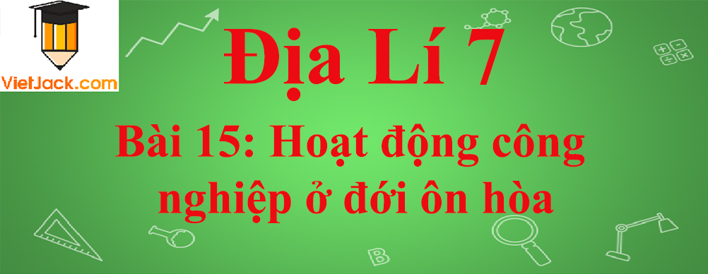 Địa lí lớp 7 Bài 15: Hoạt động công nghiệp ở đới ôn hòa