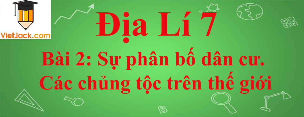 Địa lí lớp 7 Bài 2: Sự phân bố dân cư. Các chủng tộc trên thế giới