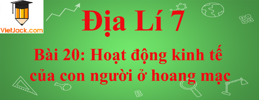 Địa lí lớp 7 Bài 20: Hoạt động kinh tế của con người ở hoang mạc