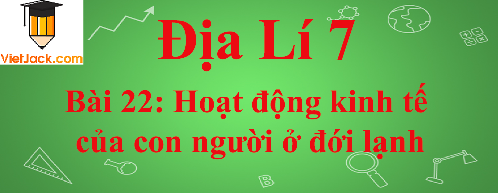 Địa lí lớp 7 Bài 22: Hoạt động kinh tế của con người ở đới lạnh