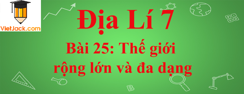 Địa lí lớp 7 Bài 25: Thế giới rộng lớn và đa dạng