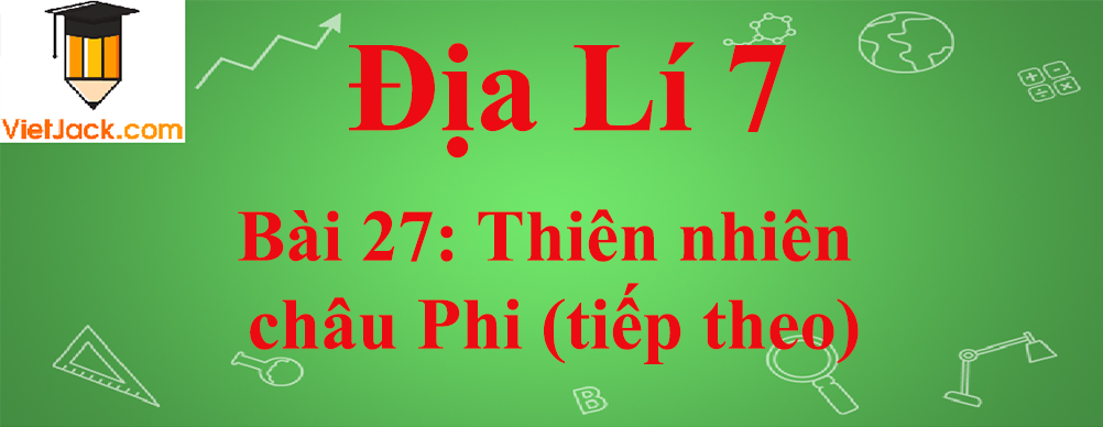 Địa lí lớp 7 Bài 27: Thiên nhiên châu Phi (tiếp theo)