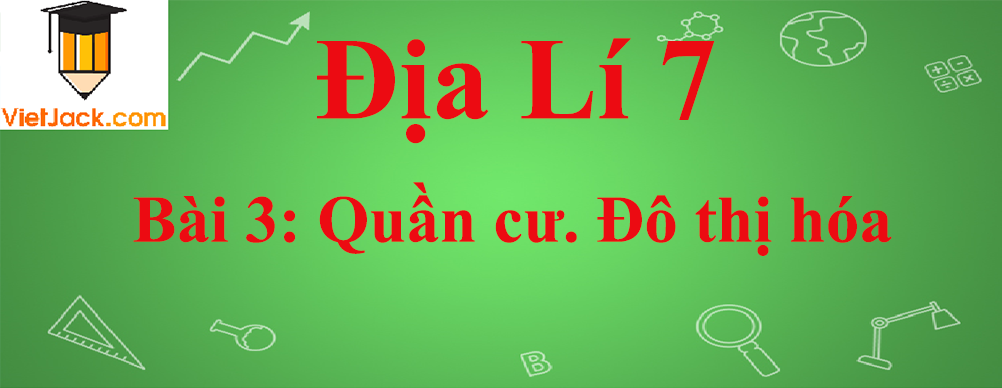 Địa lí lớp 7 Bài 3: Quần cư. Đô thị hóa