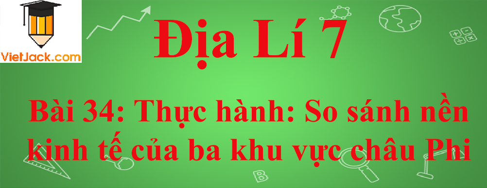 Địa lí lớp 7 Bài 34: Thực hành: So sánh nền kinh tế của ba khu vực châu Phi