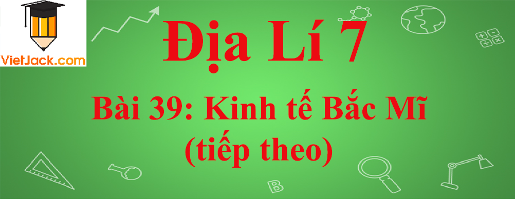 Địa lí lớp 7 Bài 39: Kinh tế Bắc Mĩ (tiếp theo)