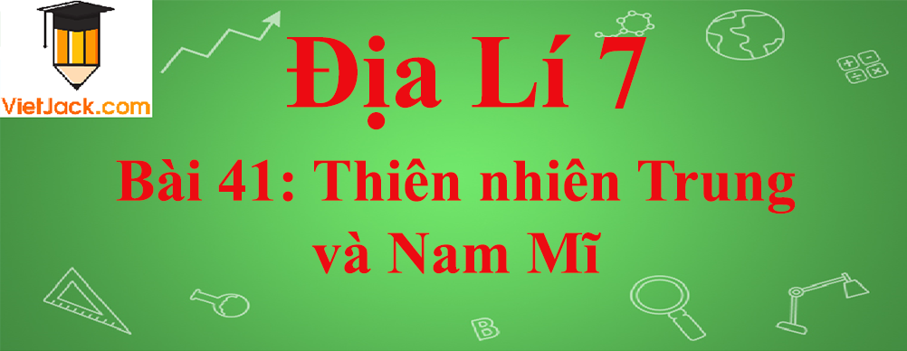 Địa lí lớp 7 Bài 41: Thiên nhiên Trung và Nam Mĩ