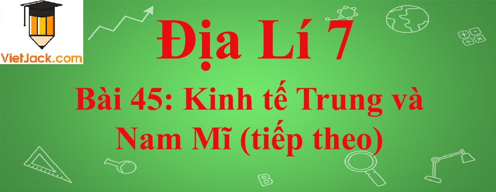 Địa lí lớp 7 Bài 45: Kinh tế Trung và Nam Mĩ (tiếp theo)