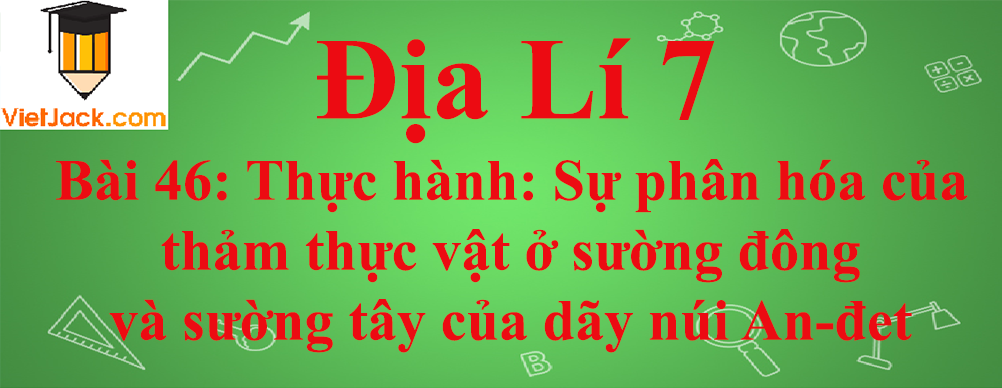 Địa lí lớp 7 Bài 46 Thực hành: Sự phân hóa của thảm thực vật ở sường đông và sường tây của dãy núi An-đet