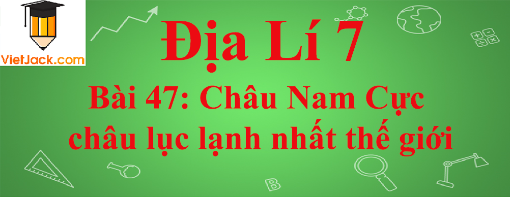 Địa lí lớp 7 Bài 47: Châu Nam Cực - châu lục lạnh nhất thế giới