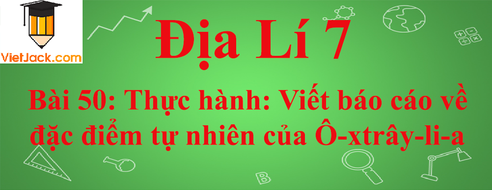 Địa lí lớp 7 Bài 50: Thực hành: Viết báo cáo về đặc điểm tự nhiên của Ô-xtrây-li-a