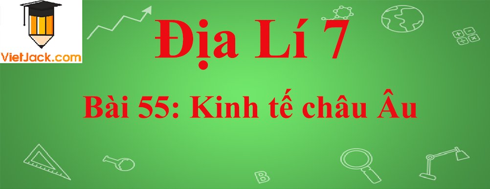 Địa lí lớp 7 Bài 55: Kinh tế châu Âu