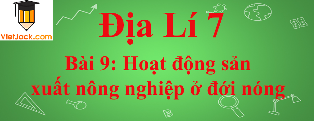 Địa lí lớp 7 Bài 9: Hoạt động sản xuất nông nghiệp ở đới nóng