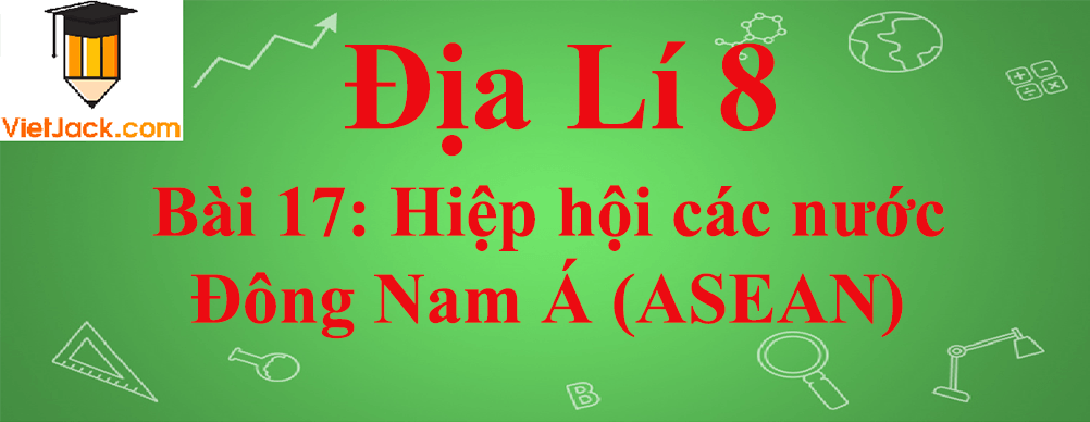 Địa lí lớp 8 Bài 17: Hiệp hội các nước Đông Nam Á (ASEAN)