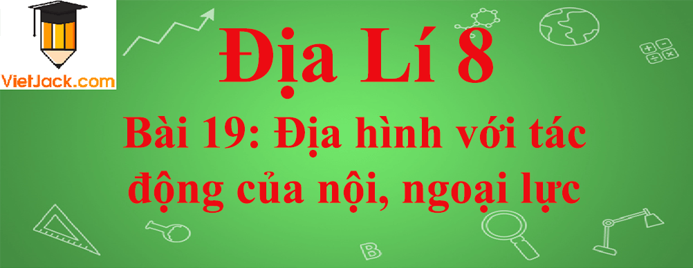 Địa lí lớp 8 Bài 19: Địa hình với tác động của nội, ngoại lực