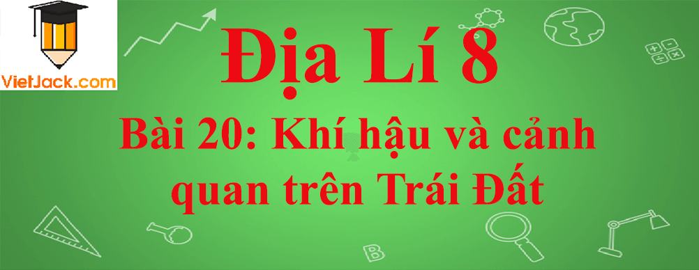 Địa lí lớp 8 Bài 20: Khí hậu và cảnh quan trên Trái Đất