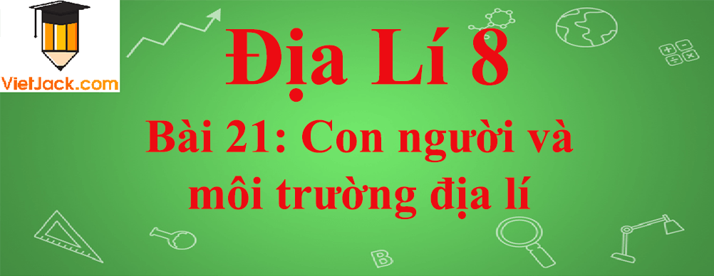 Địa lí lớp 8 Bài 21: Con người và môi trường địa lí