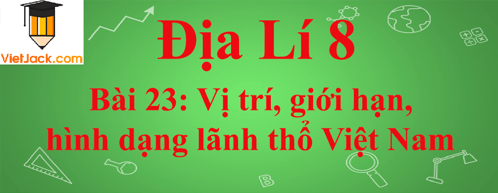 Địa lí lớp 8 Bài 23: Vị trí, giới hạn, hình dạng lãnh thổ Việt Nam