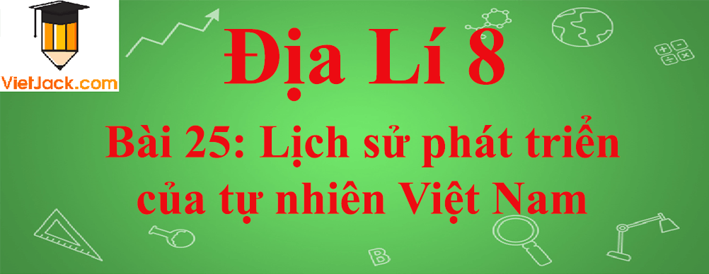 Địa lí lớp 8 Bài 25: Lịch sử phát triển của tự nhiên Việt Nam