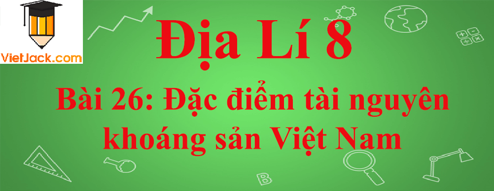 Địa lí lớp 8 Bài 26: Đặc điểm tài nguyên khoáng sản Việt Nam