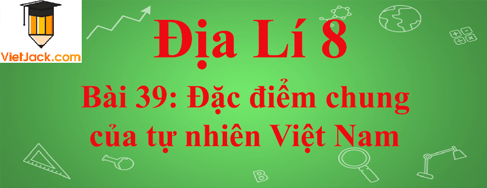 Địa lí lớp 8 Bài 39: Đặc điểm chung của tự nhiên Việt Nam