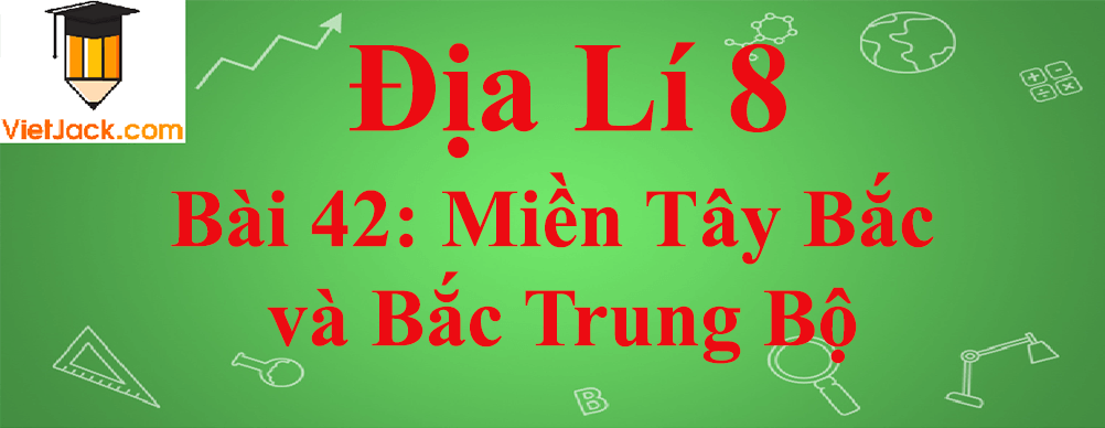 Địa lí lớp 8 Bài 42: Miền Tây Bắc và Bắc Trung Bộ