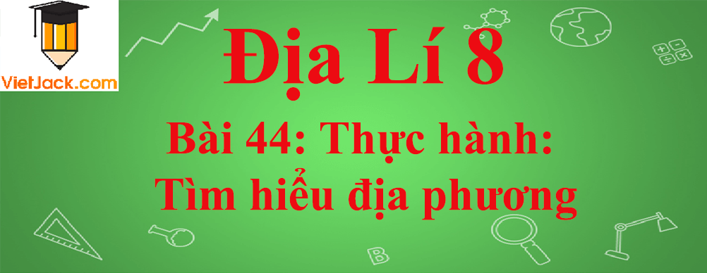 Địa lí lớp 8 Bài 44: Thực hành: Tìm hiểu địa phương