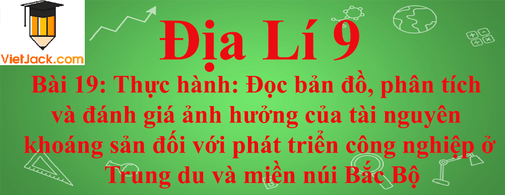 Địa lí lớp 9 Bài 19: Thực hành: Đọc bản đồ, phân tích và đánh giá ảnh hưởng của tài nguyên khoáng sản đối với phát triển công nghiệp ở Trung du và miền núi Bắc Bộ