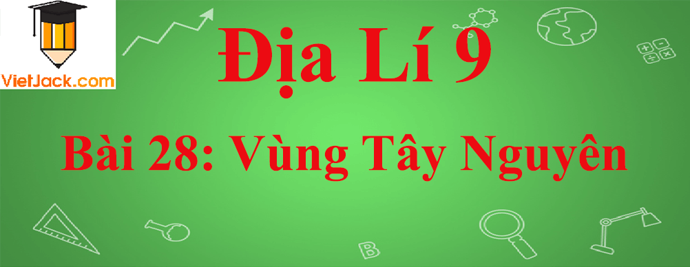 Địa lí lớp 9 Bài 28: Vùng Tây Nguyên