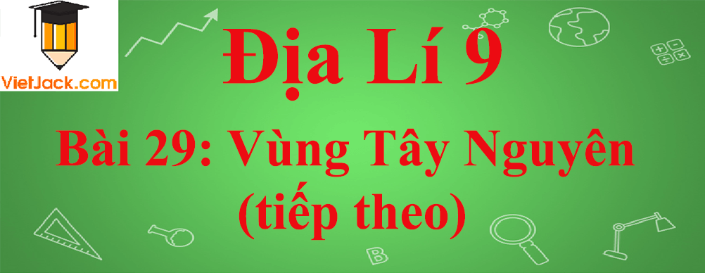 Địa lí lớp 9 Bài 29: Vùng Tây Nguyên (tiếp theo)