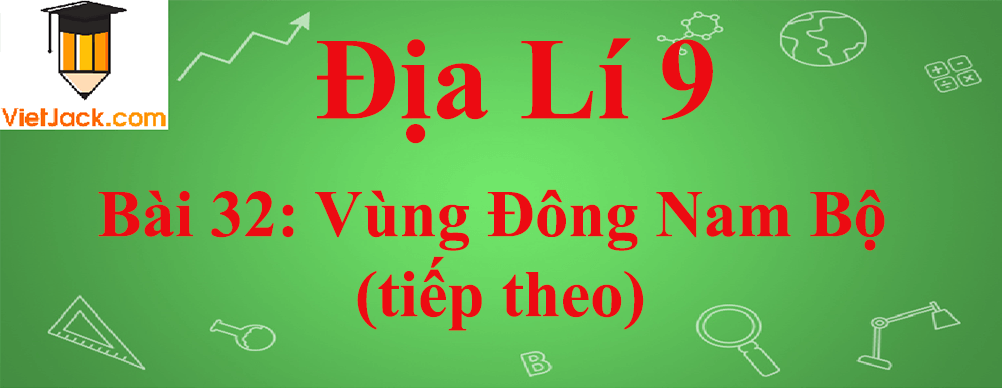 Địa lí lớp 9 Bài 32: Vùng Đông Nam Bộ (tiếp theo)