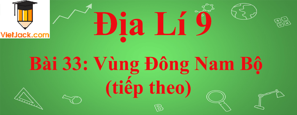 Địa lí lớp 9 Bài 33: Vùng Đông Nam Bộ (tiếp theo)