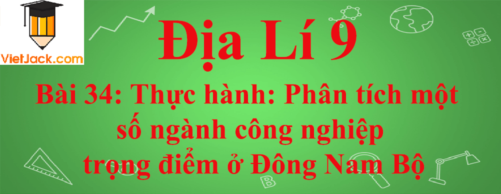 Địa lí lớp 9 Bài 34: Thực hành: Phân tích một số ngành công nghiệp trọng điểm ở Đông Nam Bộ