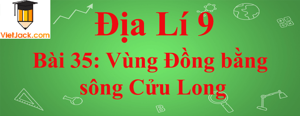 Địa lí lớp 9 Bài 35: Vùng Đồng bằng sông Cửu Long