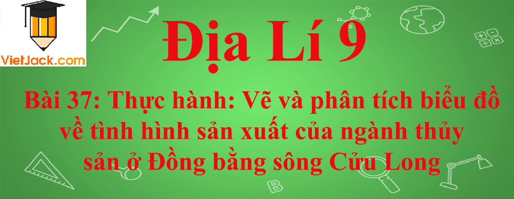 Địa lí lớp 9 Bài 37: Thực hành: Vẽ và phân tích biểu đồ về tình hình sản xuất của ngành thủy sản ở Đồng bằng sông Cửu Long