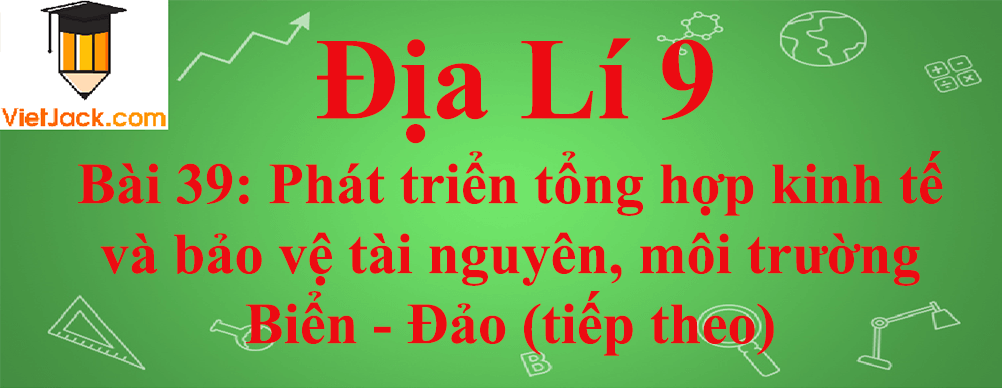 Địa lí lớp 9 Bài 39: Phát triển tổng hợp kinh tế và bảo vệ tài nguyên, môi trường Biển - Đảo (tiếp theo)