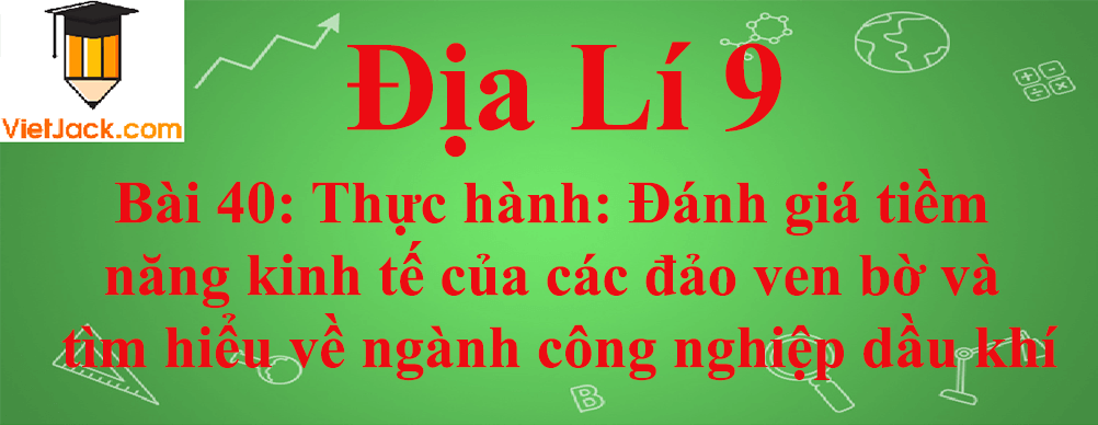 Địa lí lớp 9 Bài 40: Thực hành: Đánh giá tiềm năng kinh tế của các đảo ven bờ và tìm hiểu về ngành công nghiệp dầu khí